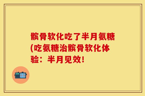 髌骨软化吃了半月氨糖(吃氨糖治髌骨软化体验：半月见效！