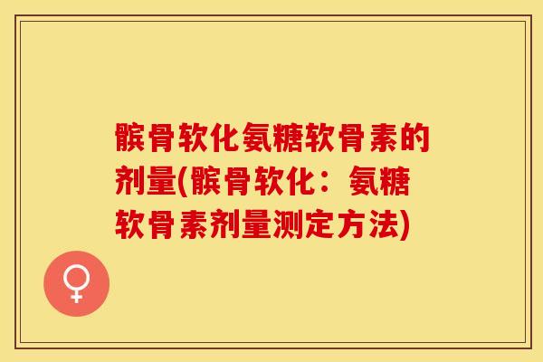 髌骨软化氨糖软骨素的剂量(髌骨软化：氨糖软骨素剂量测定方法)