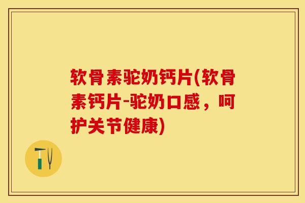 软骨素驼奶钙片(软骨素钙片-驼奶口感，呵护关节健康)