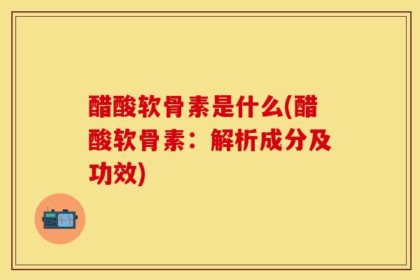 醋酸软骨素是什么(醋酸软骨素：解析成分及功效)