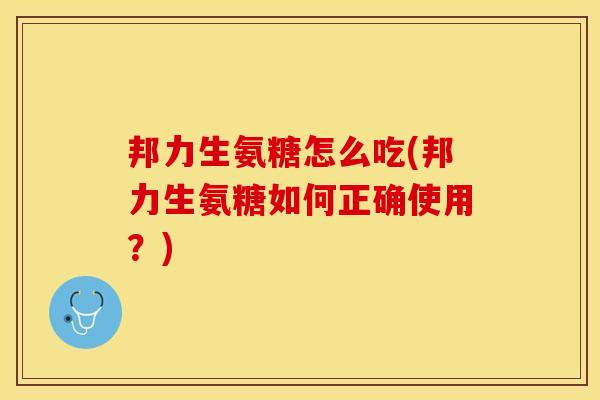 邦力生氨糖怎么吃(邦力生氨糖如何正确使用？)
