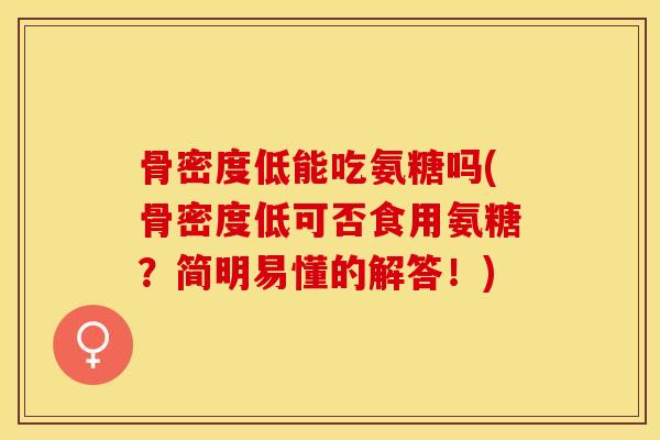 骨密度低能吃氨糖吗(骨密度低可否食用氨糖？简明易懂的解答！)