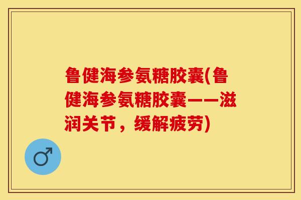 鲁健海参氨糖胶囊(鲁健海参氨糖胶囊——滋润关节，缓解疲劳)