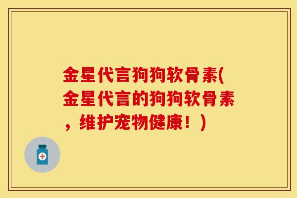 金星代言狗狗软骨素(金星代言的狗狗软骨素，维护宠物健康！)