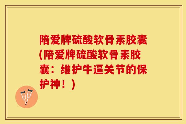 陪爱牌硫酸软骨素胶囊(陪爱牌硫酸软骨素胶囊：维护牛逼关节的保护神！)