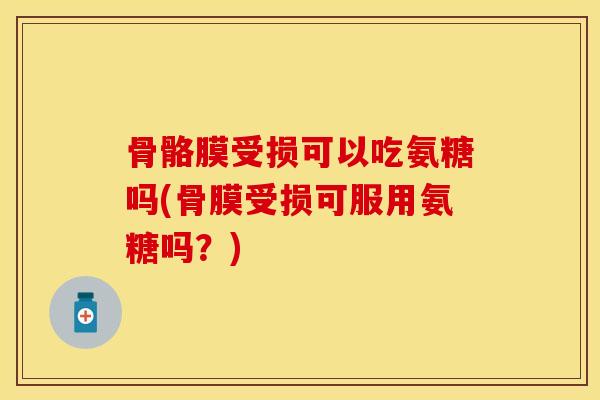 骨骼膜受损可以吃氨糖吗(骨膜受损可服用氨糖吗？)
