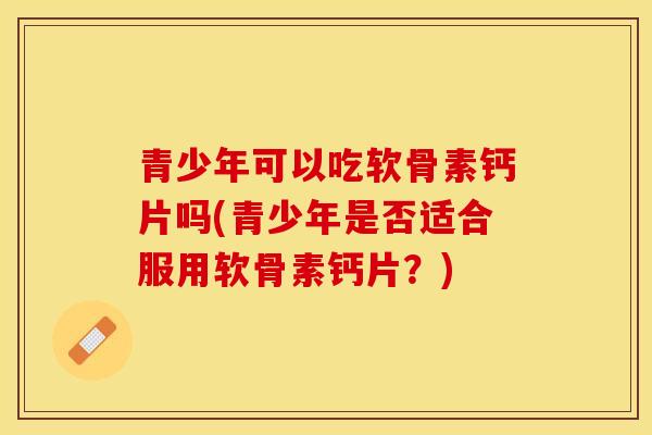 青少年可以吃软骨素钙片吗(青少年是否适合服用软骨素钙片？)