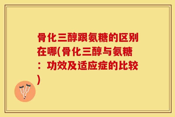 骨化三醇跟氨糖的区别在哪(骨化三醇与氨糖：功效及适应症的比较)