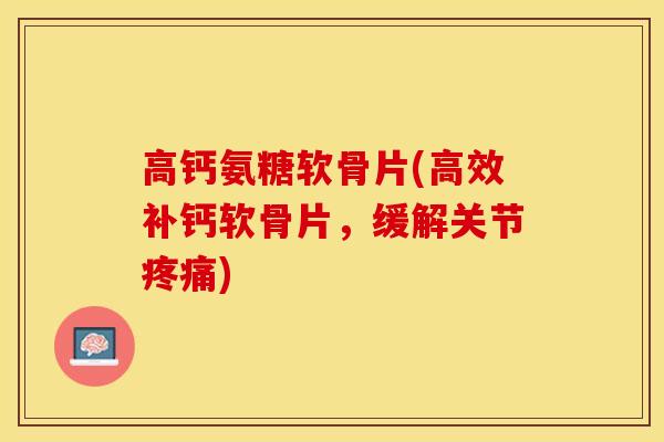 高钙氨糖软骨片(高效补钙软骨片，缓解关节疼痛)