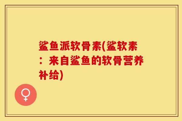 鲨鱼派软骨素(鲨软素：来自鲨鱼的软骨营养补给)