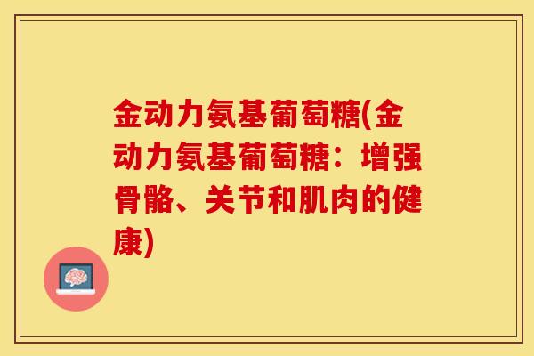 金动力氨基葡萄糖(金动力氨基葡萄糖：增强骨骼、关节和肌肉的健康)-第1张图片-关节保镖