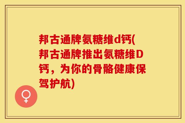 邦古通牌氨糖维d钙(邦古通牌推出氨糖维D钙，为你的骨骼健康保驾护航)