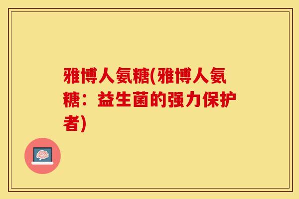 雅博人氨糖(雅博人氨糖：益生菌的强力保护者)