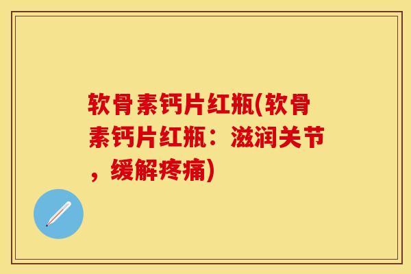 软骨素钙片红瓶(软骨素钙片红瓶：滋润关节，缓解疼痛)