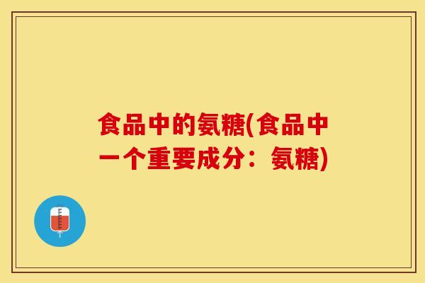 食品中的氨糖(食品中一个重要成分：氨糖)