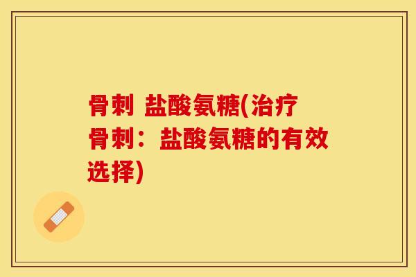 骨刺 盐酸氨糖(治疗骨刺：盐酸氨糖的有效选择)