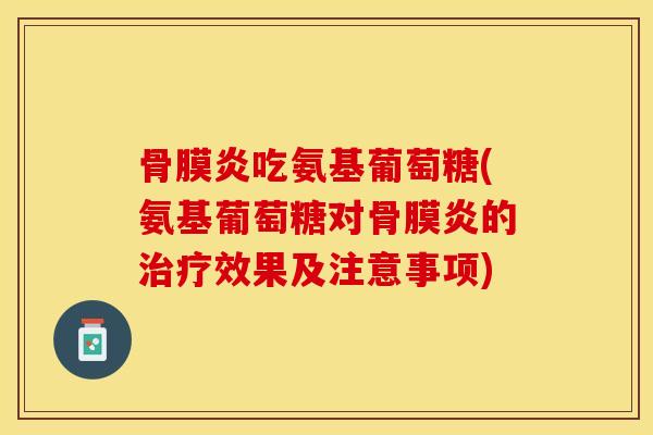 骨膜炎吃氨基葡萄糖(氨基葡萄糖对骨膜炎的治疗效果及注意事项)