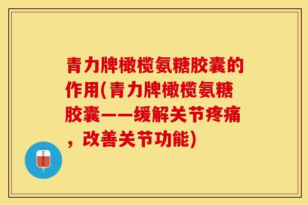 青力牌橄榄氨糖胶囊的作用(青力牌橄榄氨糖胶囊——缓解关节疼痛，改善关节功能)