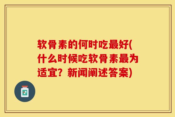 软骨素的何时吃最好(什么时候吃软骨素最为适宜？新闻阐述答案)