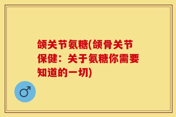 颌关节氨糖(颌骨关节保健：关于氨糖你需要知道的一切)