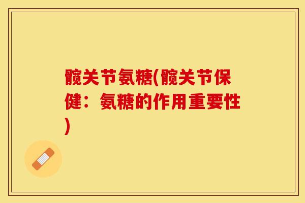 髋关节氨糖(髋关节保健：氨糖的作用重要性)