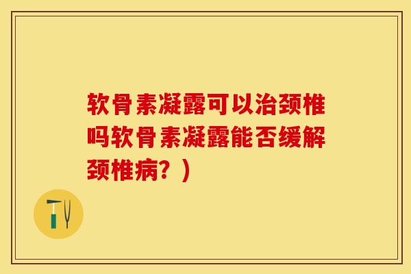 软骨素凝露可以治颈椎吗软骨素凝露能否缓解颈椎病？)