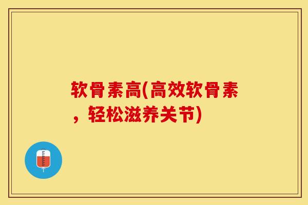 软骨素高(高效软骨素，轻松滋养关节)
