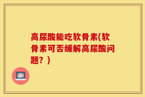 高尿酸能吃软骨素(软骨素可否缓解高尿酸问题？)