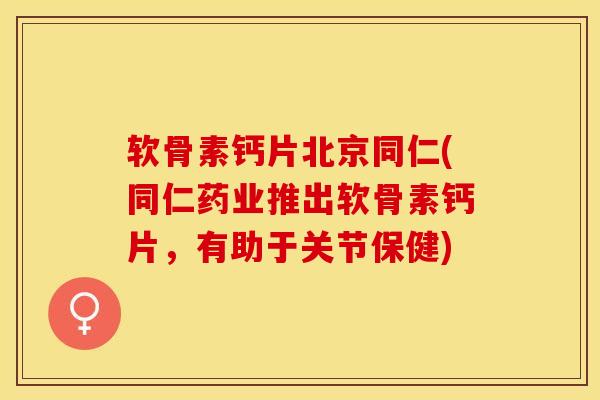 软骨素钙片北京同仁(同仁药业推出软骨素钙片，有助于关节保健)