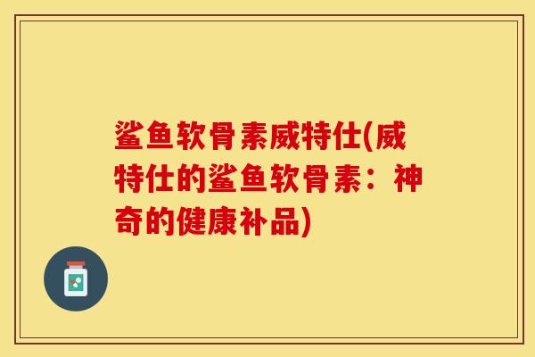 鲨鱼软骨素威特仕(威特仕的鲨鱼软骨素：神奇的健康补品)