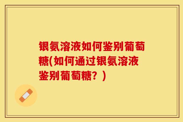 银氨溶液如何鉴别葡萄糖(如何通过银氨溶液鉴别葡萄糖？)