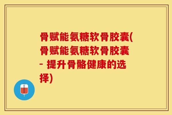 骨赋能氨糖软骨胶囊(骨赋能氨糖软骨胶囊 - 提升骨骼健康的选择)