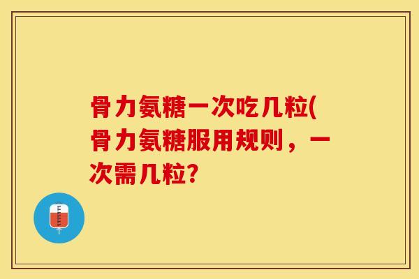 骨力氨糖一次吃几粒(骨力氨糖服用规则，一次需几粒？