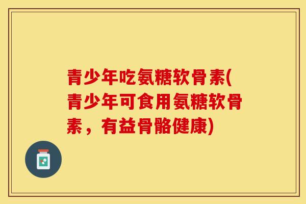 青少年吃氨糖软骨素(青少年可食用氨糖软骨素，有益骨骼健康)