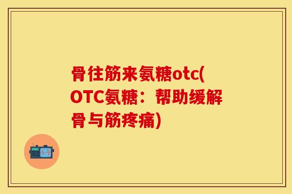 骨往筋来氨糖otc(OTC氨糖：帮助缓解骨与筋疼痛)