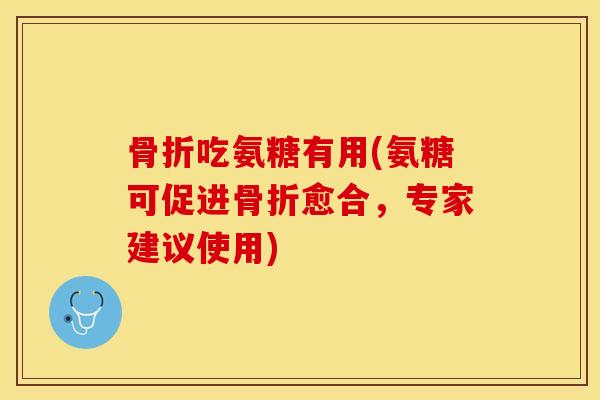 骨折吃氨糖有用(氨糖可促进骨折愈合，专家建议使用)