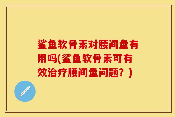 鲨鱼软骨素对腰间盘有用吗(鲨鱼软骨素可有效治疗腰间盘问题？)