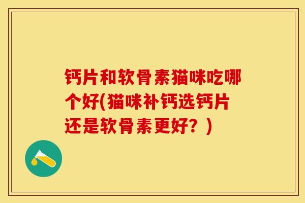 钙片和软骨素猫咪吃哪个好(猫咪补钙选钙片还是软骨素更好？)