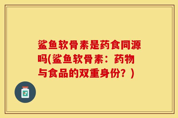 鲨鱼软骨素是药食同源吗(鲨鱼软骨素：药物与食品的双重身份？)