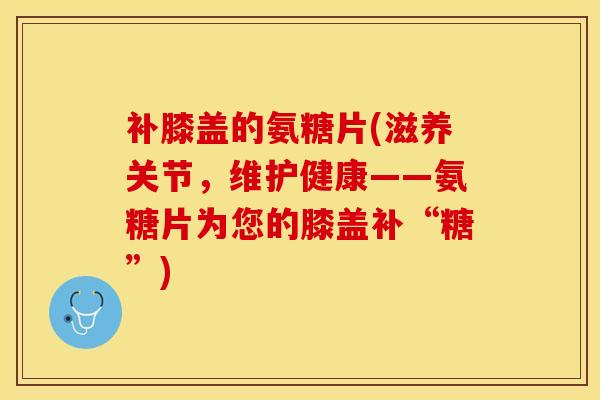 补膝盖的氨糖片(滋养关节，维护健康——氨糖片为您的膝盖补“糖”)