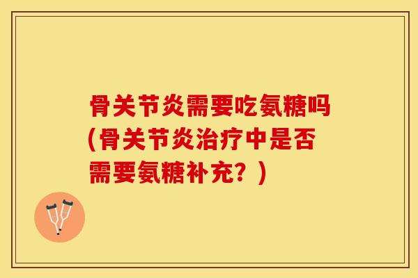 骨关节炎需要吃氨糖吗(骨关节炎治疗中是否需要氨糖补充？)