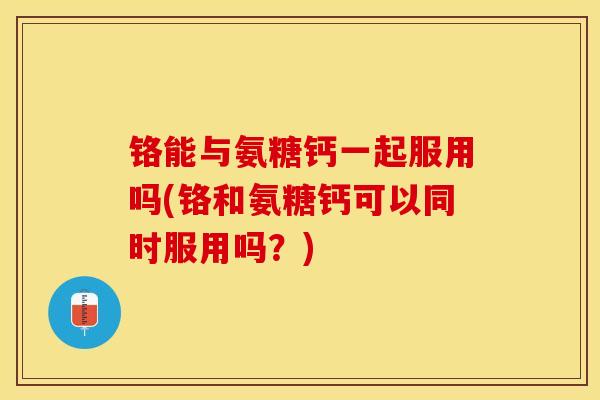 铬能与氨糖钙一起服用吗(铬和氨糖钙可以同时服用吗？)