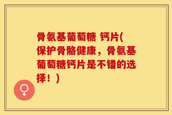 骨氨基葡萄糖 钙片(保护骨骼健康，骨氨基葡萄糖钙片是不错的选择！)