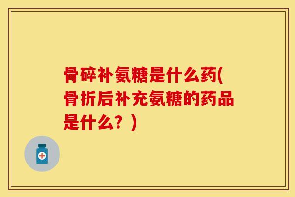 骨碎补氨糖是什么药(骨折后补充氨糖的药品是什么？)