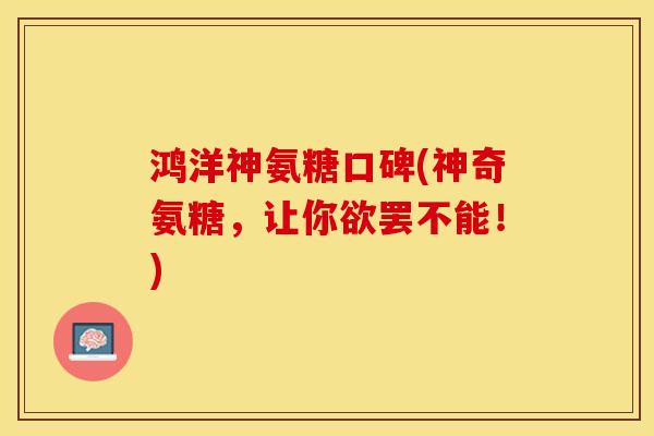 鸿洋神氨糖口碑(神奇氨糖，让你欲罢不能！)