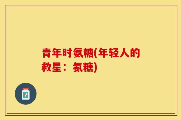 青年时氨糖(年轻人的救星：氨糖)