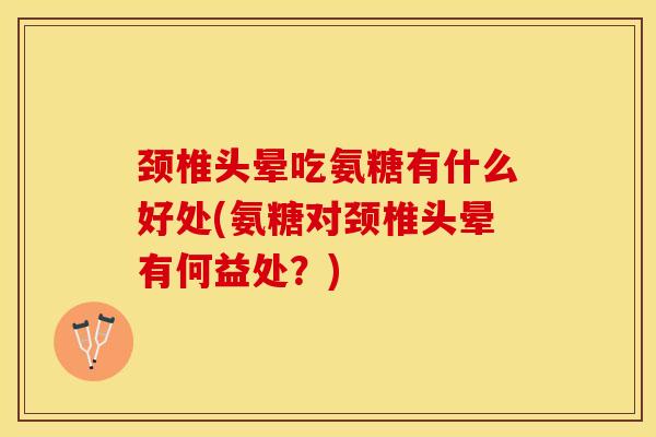 颈椎头晕吃氨糖有什么好处(氨糖对颈椎头晕有何益处？)-第1张图片-关节保镖