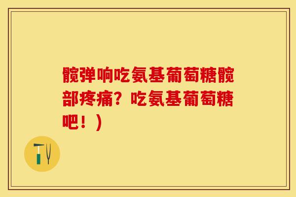髋弹响吃氨基葡萄糖髋部疼痛？吃氨基葡萄糖吧！)
