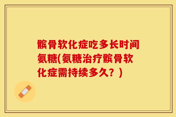 髌骨软化症吃多长时间氨糖(氨糖治疗髌骨软化症需持续多久？)