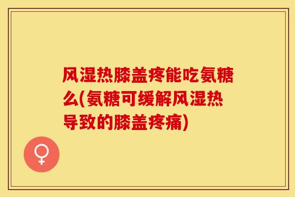 风湿热膝盖疼能吃氨糖么(氨糖可缓解风湿热导致的膝盖疼痛)